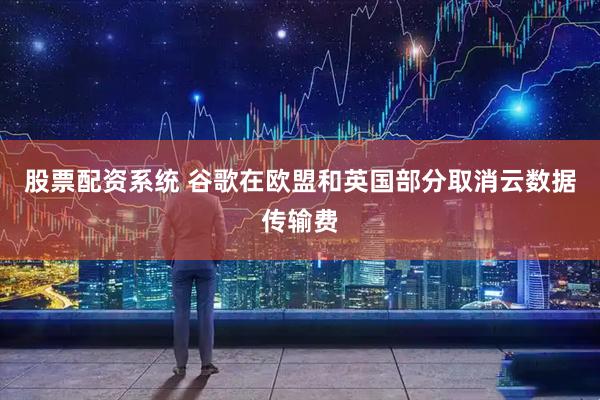股票配资系统 谷歌在欧盟和英国部分取消云数据传输费
