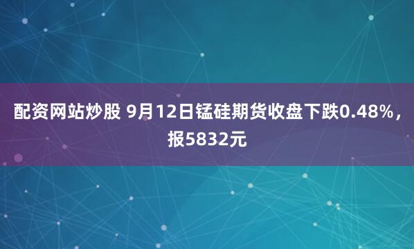 配资网站炒股 9月12日锰硅期货收盘下跌0.48%，报5832元