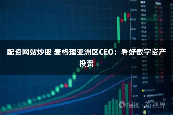 配资网站炒股 麦格理亚洲区CEO：看好数字资产投资