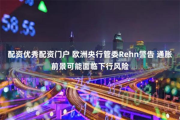 配资优秀配资门户 欧洲央行管委Rehn警告 通胀前景可能面临下行风险