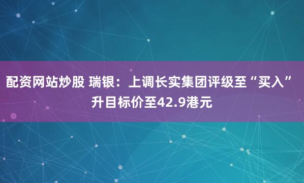 配资网站炒股 瑞银：上调长实集团评级至“买入” 升目标价至42.9港元