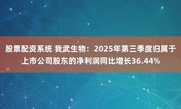 股票配资系统 我武生物：2025年第三季度归属于上市公司股东的净利润同比增长36.44%