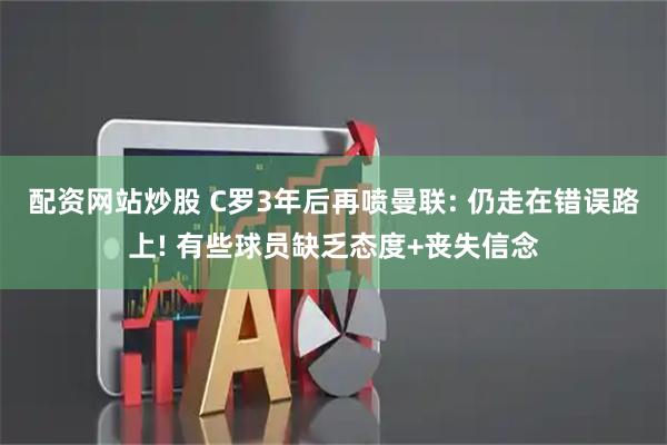 配资网站炒股 C罗3年后再喷曼联: 仍走在错误路上! 有些球员缺乏态度+丧失信念