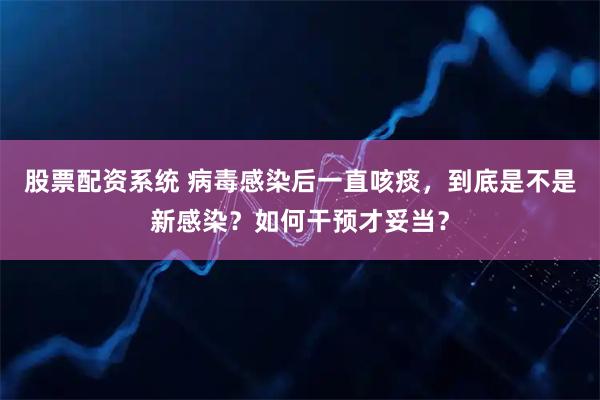 股票配资系统 病毒感染后一直咳痰，到底是不是新感染？如何干预才妥当？