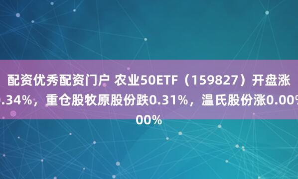 配资优秀配资门户 农业50ETF（159827）开盘涨0.34%，重仓股牧原股份跌0.31%，温氏股份涨0.00%