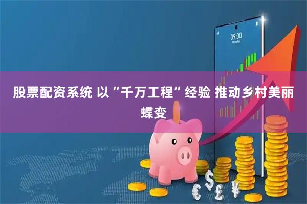 股票配资系统 以“千万工程”经验 推动乡村美丽蝶变