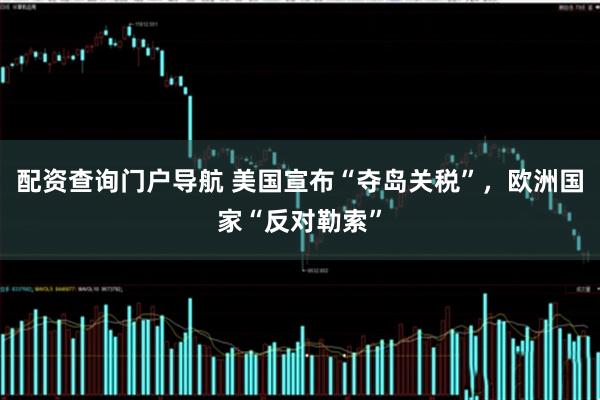 配资查询门户导航 美国宣布“夺岛关税”，欧洲国家“反对勒索”