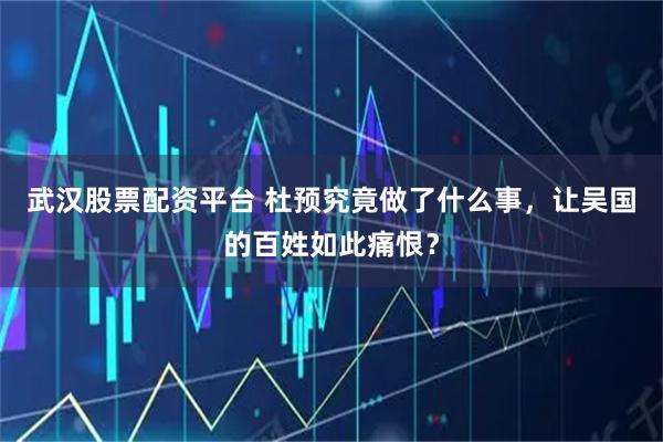 武汉股票配资平台 杜预究竟做了什么事，让吴国的百姓如此痛恨？