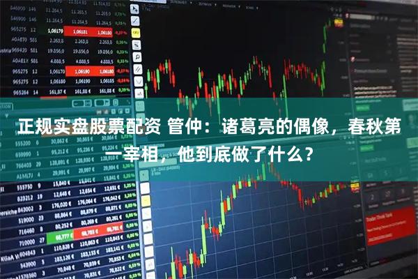 正规实盘股票配资 管仲：诸葛亮的偶像，春秋第一宰相，他到底做了什么？