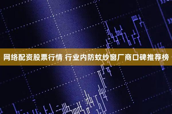 网络配资股票行情 行业内防蚊纱窗厂商口碑推荐榜