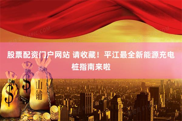 股票配资门户网站 请收藏！平江最全新能源充电桩指南来啦
