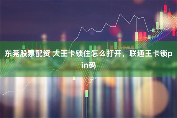 东莞股票配资 大王卡锁住怎么打开，联通王卡锁pin码