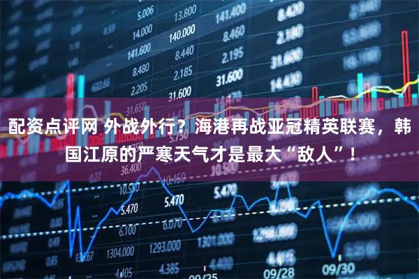 配资点评网 外战外行？海港再战亚冠精英联赛，韩国江原的严寒天气才是最大“敌人”！
