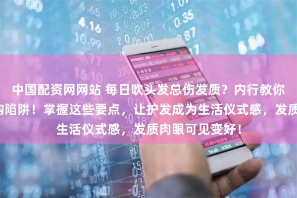 中国配资网网站 每日吹头发总伤发质？内行教你避开吹风机选购陷阱！掌握这些要点，让护发成为生活仪式感，发质肉眼可见变好！