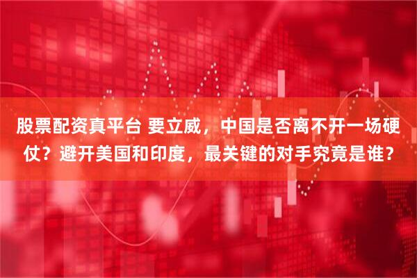 股票配资真平台 要立威，中国是否离不开一场硬仗？避开美国和印度，最关键的对手究竟是谁？