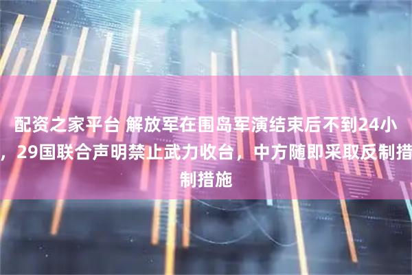 配资之家平台 解放军在围岛军演结束后不到24小时，29国联合声明禁止武力收台，中方随即采取反制措施