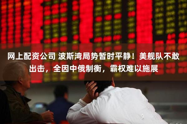 网上配资公司 波斯湾局势暂时平静！美舰队不敢出击，全因中俄制衡，霸权难以施展