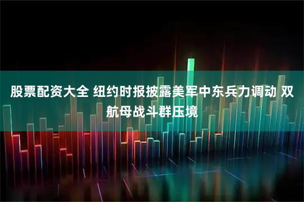 股票配资大全 纽约时报披露美军中东兵力调动 双航母战斗群压境