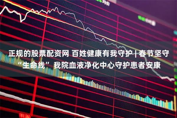 正规的股票配资网 百姓健康有我守护 | 春节坚守“生命线” 我院血液净化中心守护患者安康