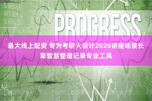 最大线上配资 专为考研人设计2026讲座场景长辈智慧整理记录专业工具