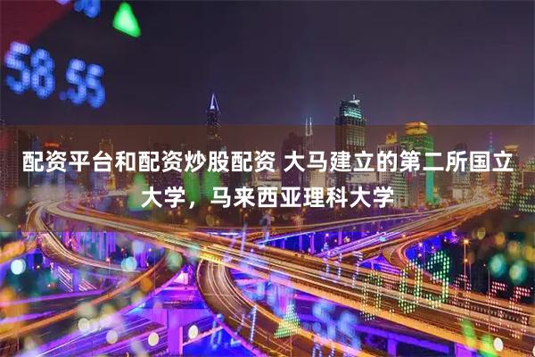 配资平台和配资炒股配资 大马建立的第二所国立大学,马来西亚理科大学