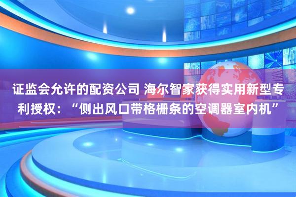证监会允许的配资公司 海尔智家获得实用新型专利授权:“侧出风口带格栅条的空调器室内机”