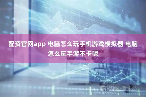 配资官网app 电脑怎么玩手机游戏模拟器 电脑怎么玩手游不卡呢
