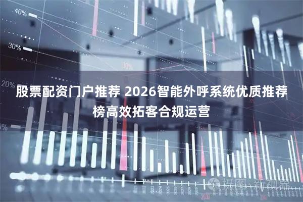 股票配资门户推荐 2026智能外呼系统优质推荐榜高效拓客合规运营