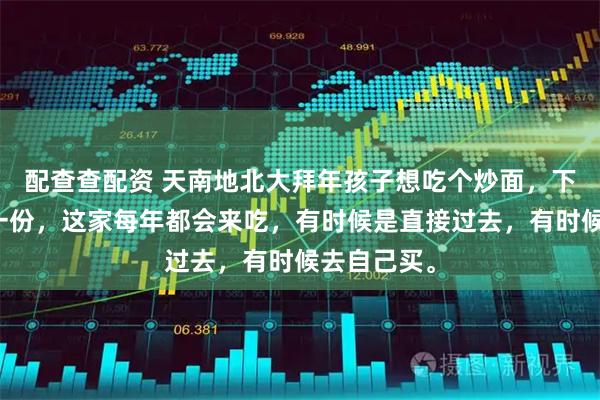 配查查配资 天南地北大拜年孩子想吃个炒面，下午去买了一份，这家每年都会来吃，有时候是直接过去，有时候去自己买。
