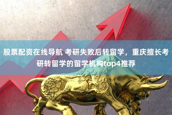 股票配资在线导航 考研失败后转留学，重庆擅长考研转留学的留学机构top4推荐