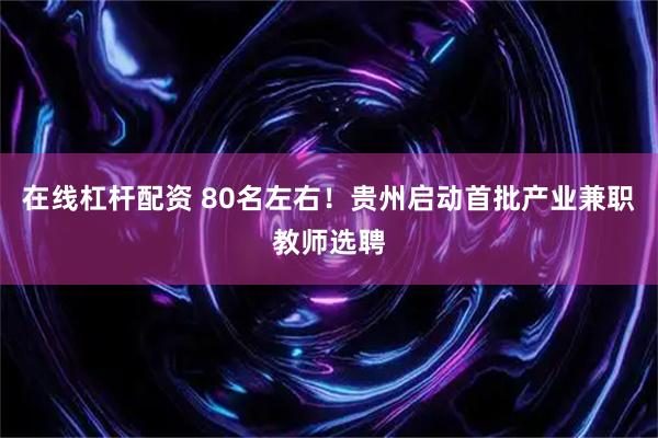 在线杠杆配资 80名左右!贵州启动首批产业兼职教师选聘