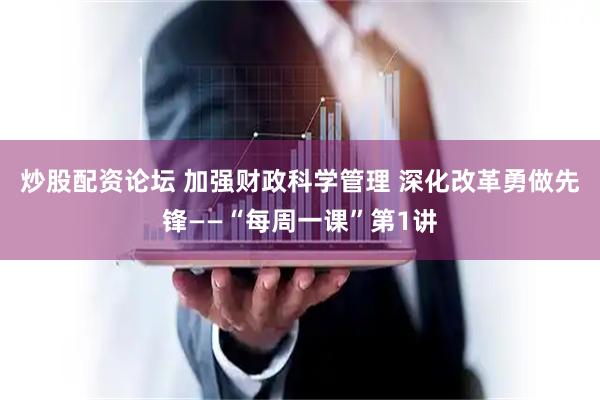 炒股配资论坛 加强财政科学管理 深化改革勇做先锋——“每周一课”第1讲