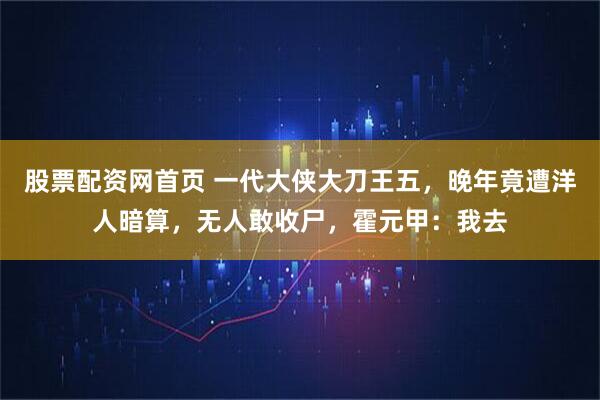 股票配资网首页 一代大侠大刀王五，晚年竟遭洋人暗算，无人敢收尸，霍元甲：我去