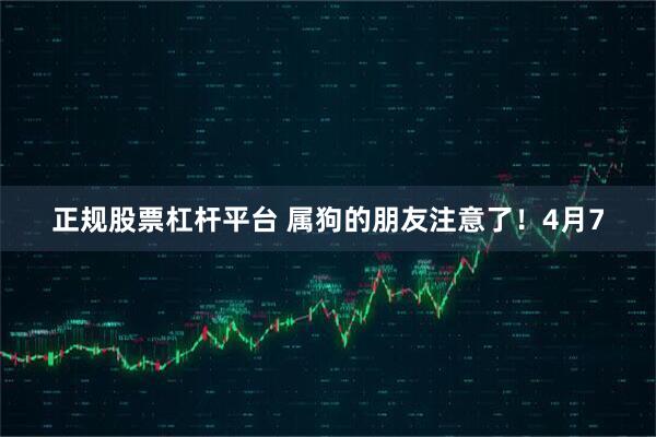 正规股票杠杆平台 属狗的朋友注意了！4月7