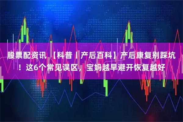 股票配资讯 【科普丨产后百科】产后康复别踩坑！这6个常见误区，宝妈越早避开恢复越好