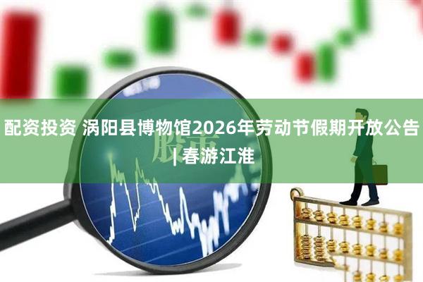 配资投资 涡阳县博物馆2026年劳动节假期开放公告 | 春游江淮