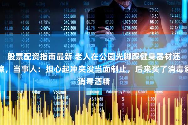股票配资指南最新 老人在公园光脚踩健身器材还摩擦，当事人：担心起冲突没当面制止，后来买了消毒酒精