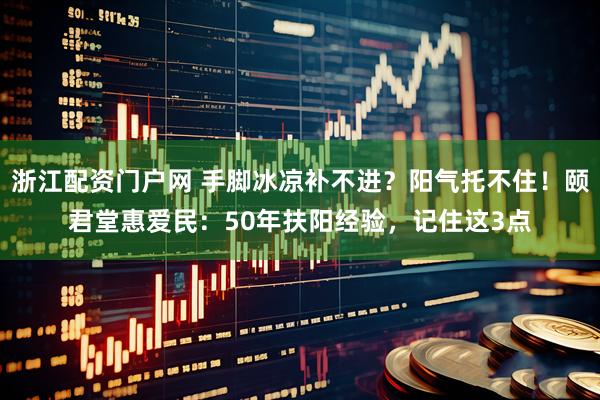 浙江配资门户网 手脚冰凉补不进？阳气托不住！颐君堂惠爱民：50年扶阳经验，记住这3点