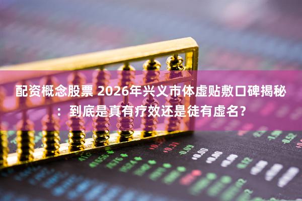 配资概念股票 2026年兴义市体虚贴敷口碑揭秘：到底是真有疗效还是徒有虚名？