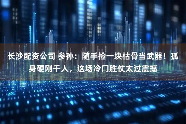 长沙配资公司 参孙：随手捡一块枯骨当武器！孤身硬刚千人，这场冷门胜仗太过震撼