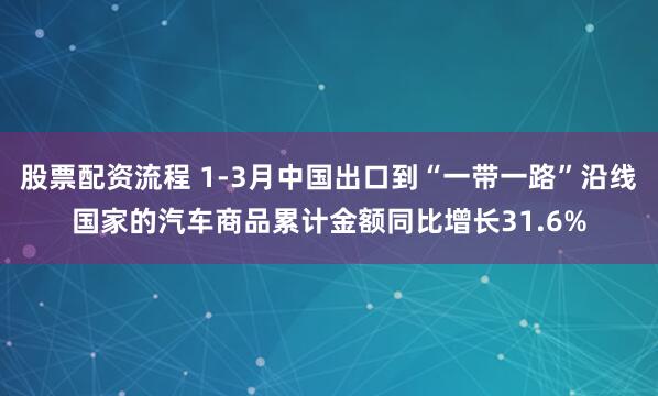 股票配资流程 1-3月中国出口到“一带一路”沿线国家的汽车商品累计金额同比增长31.6%