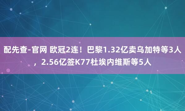 配先查-官网 欧冠2连！巴黎1.32亿卖乌加特等3人，2.56亿签K77杜埃内维斯等5人