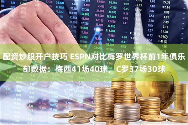 配资炒股开户技巧 ESPN对比梅罗世界杯前1年俱乐部数据：梅西41场40球，C罗37场30球