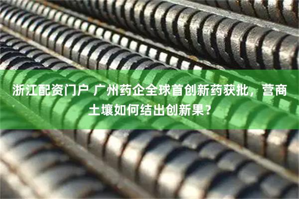 浙江配资门户 广州药企全球首创新药获批，营商土壤如何结出创新果？